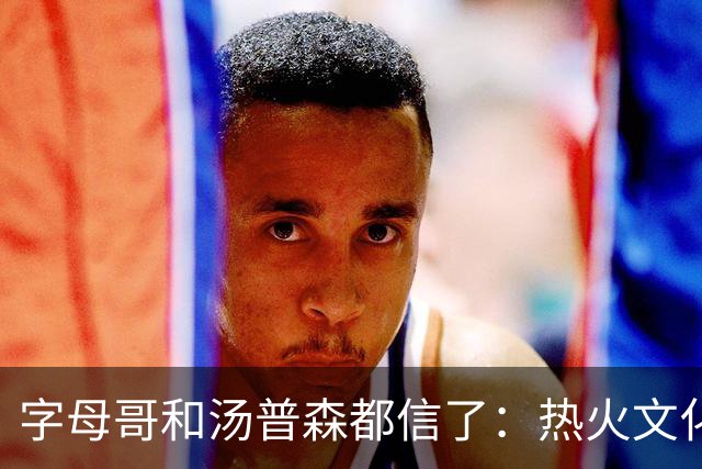 字母哥和汤普森都信了：热火文化不是包装，是俯卧撑和SEAL
