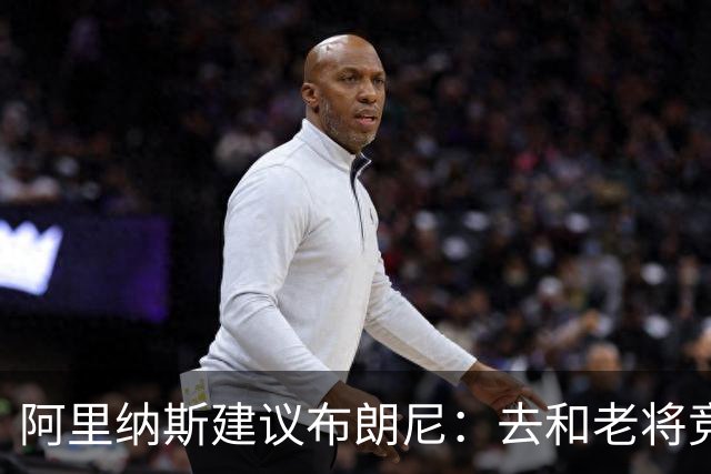 阿里纳斯建议布朗尼：去和老将竞争 被打爆后弄清原因再继续打